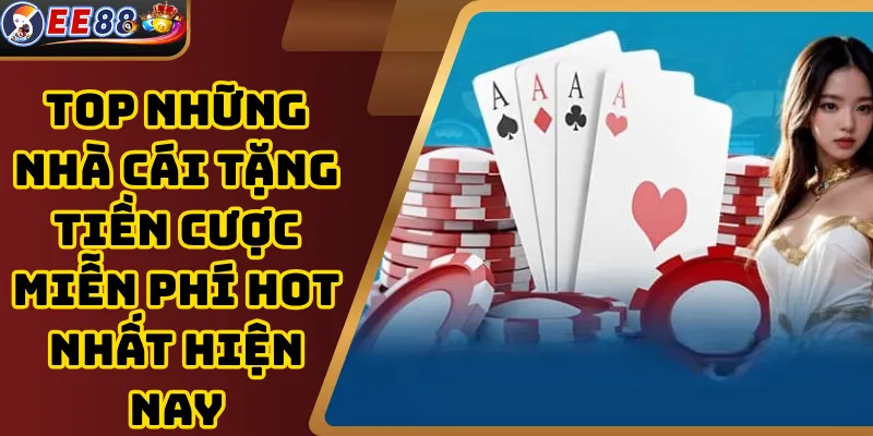 Top Những Nhà Cái Tặng Tiền Cược Miễn Phí Hot Nhất Hiện Nay